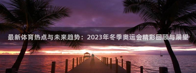bbin视讯游戏平台：最新体育热点与未来趋势：2023年冬季奥运会精彩回顾与展望