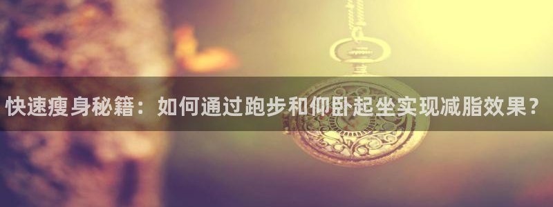 bbin视讯下：快速瘦身秘籍：如何通过跑步和仰卧起坐实现减脂效果？