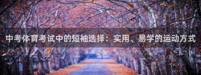 bbin视讯游戏官网：中考体育考试中的短袖选择：实用、易学的运动方式