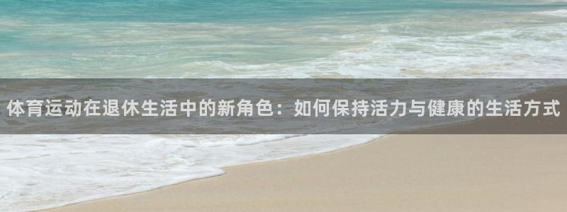 bbin视讯游戏平台：体育运动在退休生活中的新角色：如何保持活力与健康的生活方式